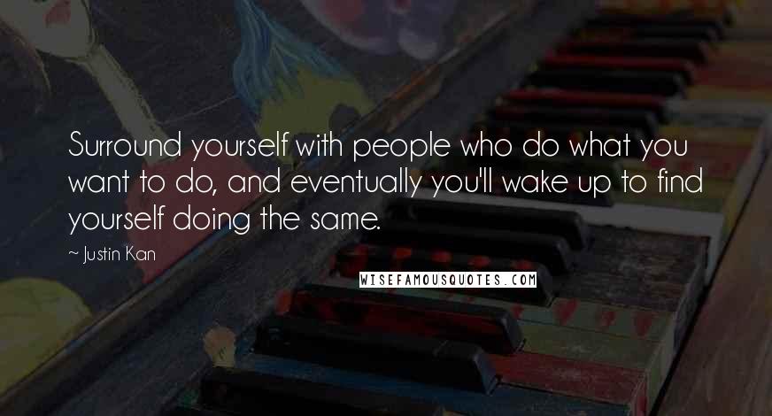 Justin Kan quotes: Surround yourself with people who do what you want to do, and eventually you'll wake up to find yourself doing the same.