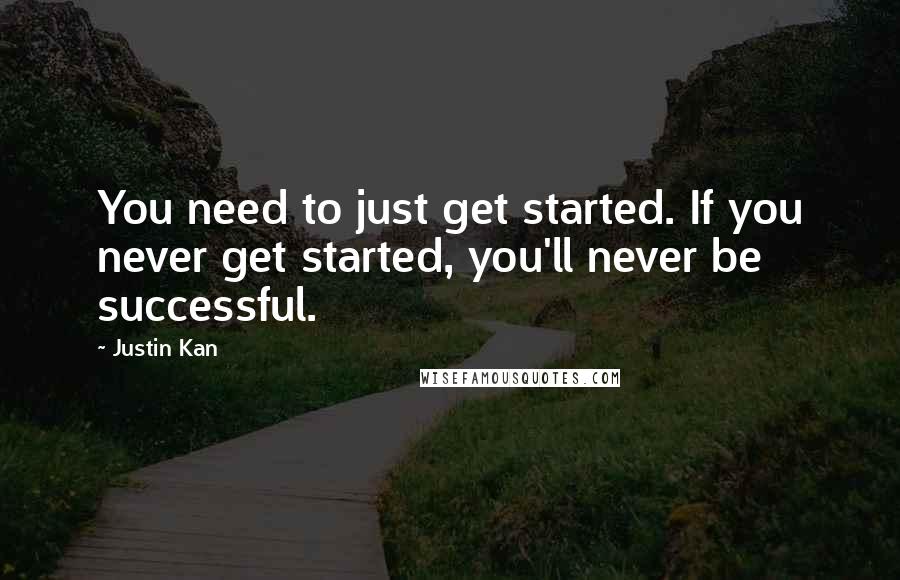 Justin Kan quotes: You need to just get started. If you never get started, you'll never be successful.