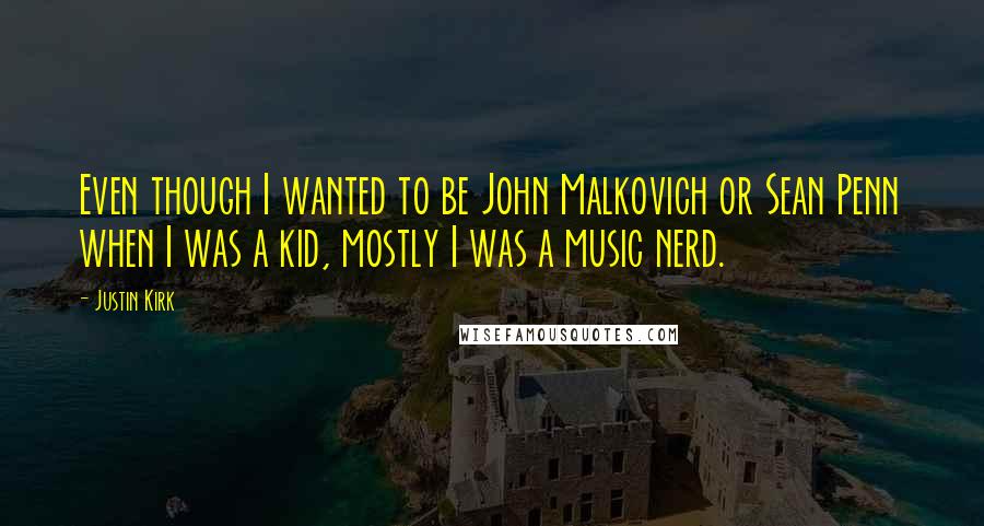 Justin Kirk quotes: Even though I wanted to be John Malkovich or Sean Penn when I was a kid, mostly I was a music nerd.