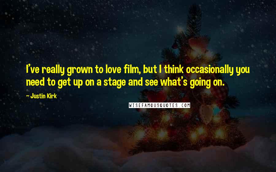 Justin Kirk quotes: I've really grown to love film, but I think occasionally you need to get up on a stage and see what's going on.