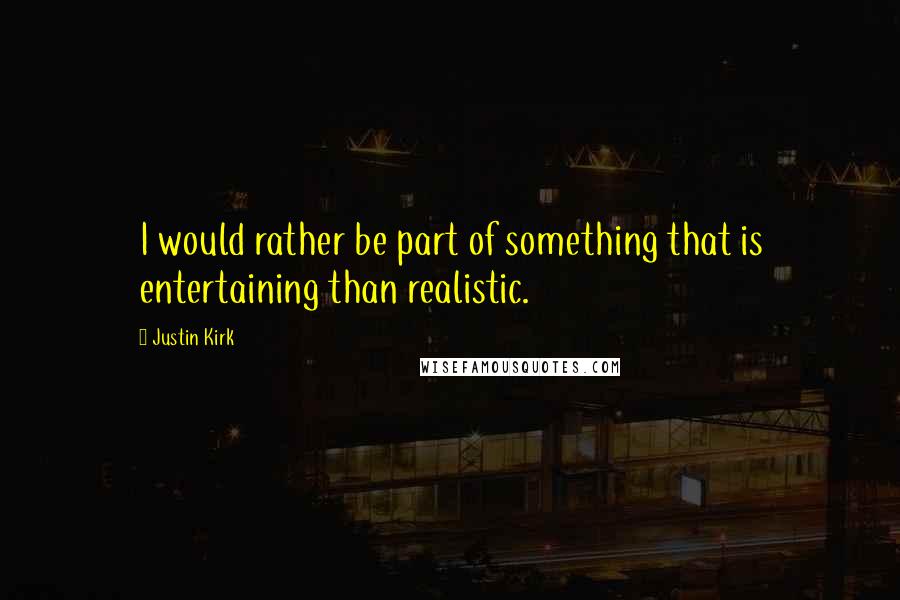 Justin Kirk quotes: I would rather be part of something that is entertaining than realistic.