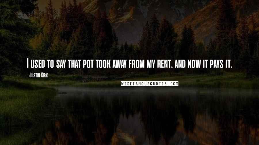 Justin Kirk quotes: I used to say that pot took away from my rent, and now it pays it.