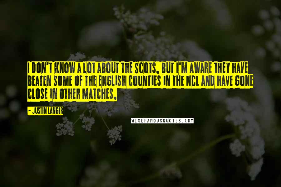 Justin Langer quotes: I don't know a lot about the Scots, but I'm aware they have beaten some of the English counties in the NCL and have gone close in other matches,