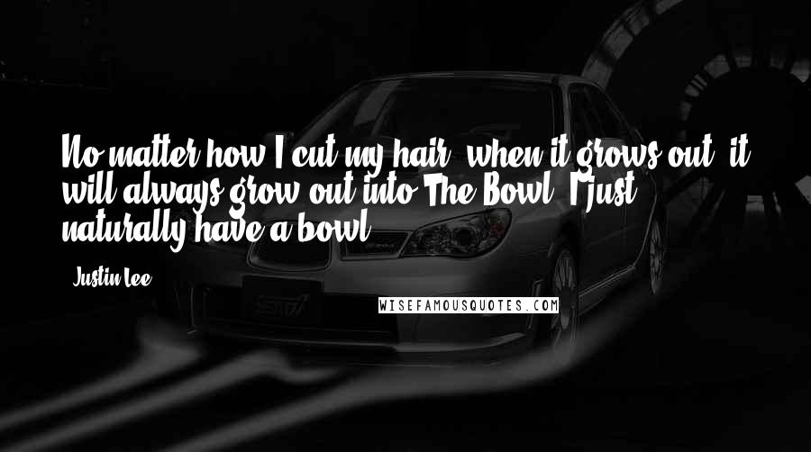 Justin Lee quotes: No matter how I cut my hair, when it grows out, it will always grow out into The Bowl. I just naturally have a bowl.