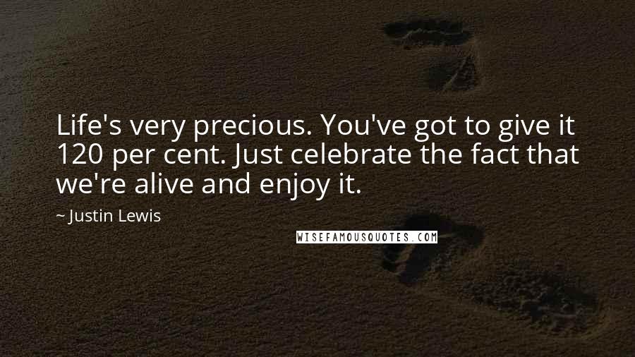 Justin Lewis quotes: Life's very precious. You've got to give it 120 per cent. Just celebrate the fact that we're alive and enjoy it.
