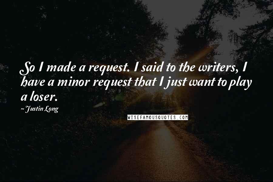Justin Long quotes: So I made a request. I said to the writers, I have a minor request that I just want to play a loser.