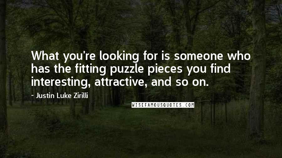 Justin Luke Zirilli quotes: What you're looking for is someone who has the fitting puzzle pieces you find interesting, attractive, and so on.