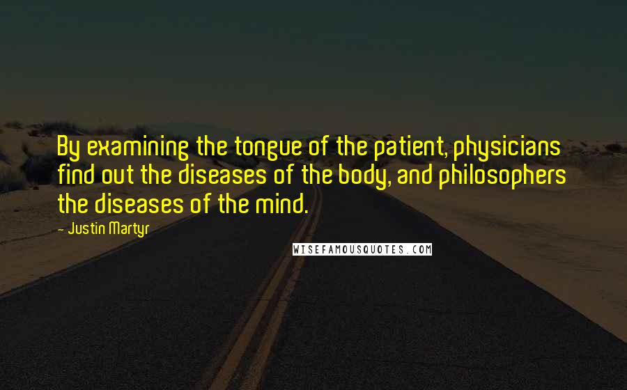 Justin Martyr quotes: By examining the tongue of the patient, physicians find out the diseases of the body, and philosophers the diseases of the mind.