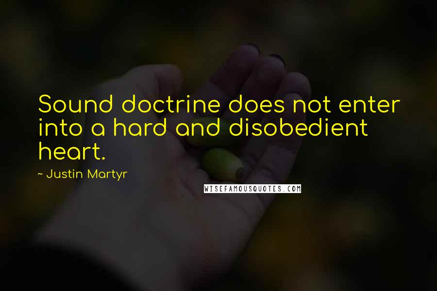 Justin Martyr quotes: Sound doctrine does not enter into a hard and disobedient heart.