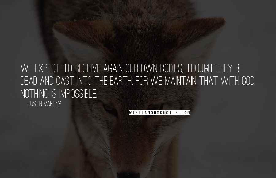 Justin Martyr quotes: We expect to receive again our own bodies, though they be dead and cast into the earth, for we maintain that with God nothing is impossible.