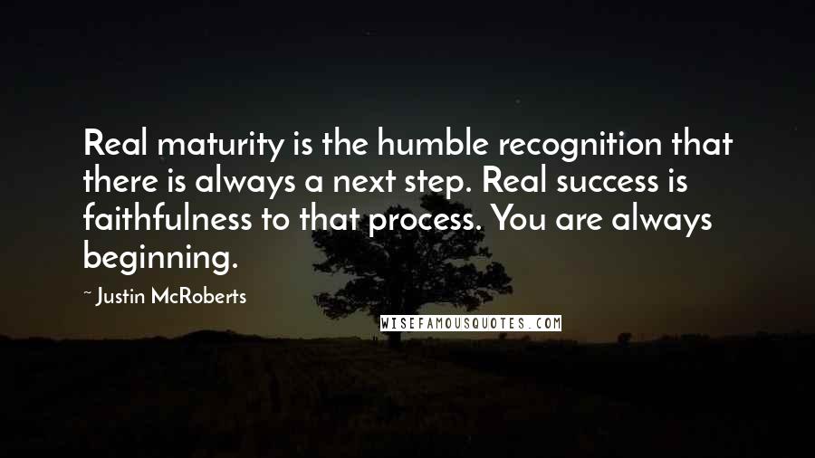 Justin McRoberts quotes: Real maturity is the humble recognition that there is always a next step. Real success is faithfulness to that process. You are always beginning.