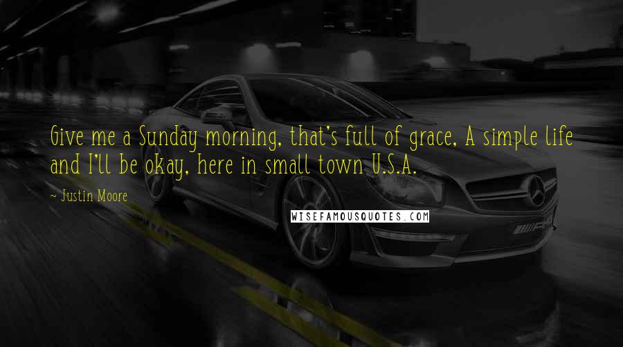 Justin Moore quotes: Give me a Sunday morning, that's full of grace, A simple life and I'll be okay, here in small town U.S.A.