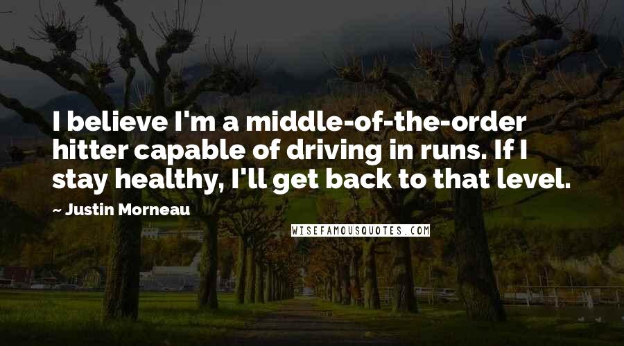 Justin Morneau quotes: I believe I'm a middle-of-the-order hitter capable of driving in runs. If I stay healthy, I'll get back to that level.