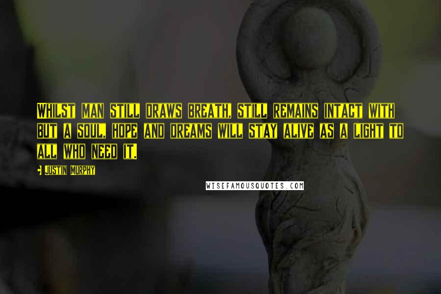 Justin Murphy quotes: Whilst man still draws breath, still remains intact with but a soul, hope and dreams will stay alive as a light to all who need it.