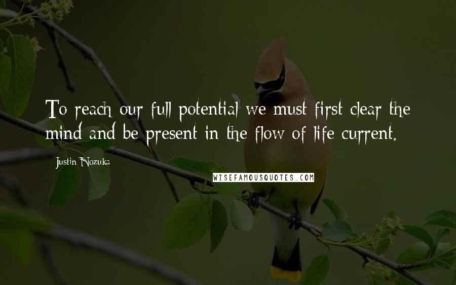 Justin Nozuka quotes: To reach our full potential we must first clear the mind and be present in the flow of life current.