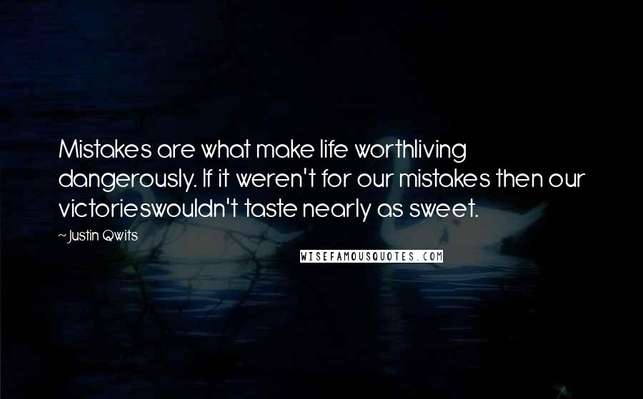Justin Qwits quotes: Mistakes are what make life worthliving dangerously. If it weren't for our mistakes then our victorieswouldn't taste nearly as sweet.
