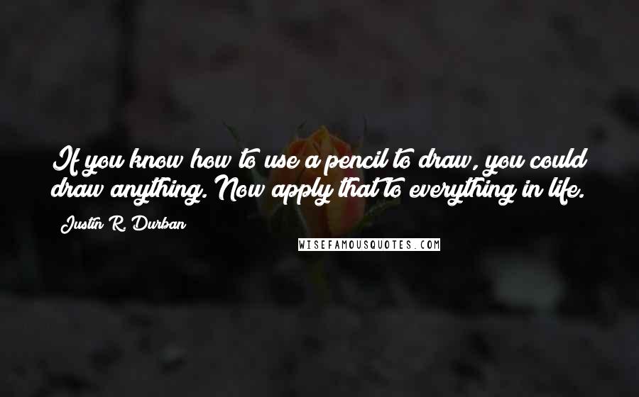 Justin R. Durban quotes: If you know how to use a pencil to draw, you could draw anything. Now apply that to everything in life.