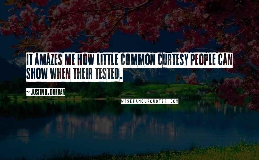 Justin R. Durban quotes: It amazes me how little common curtesy people can show when their tested.