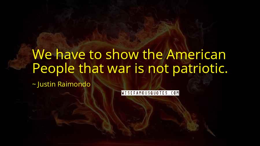 Justin Raimondo quotes: We have to show the American People that war is not patriotic.