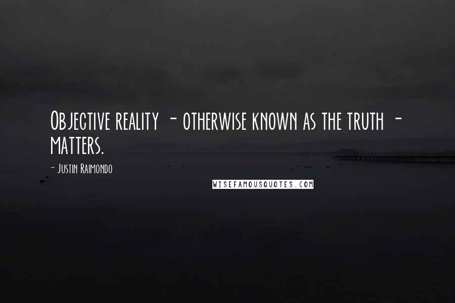 Justin Raimondo quotes: Objective reality - otherwise known as the truth - matters.