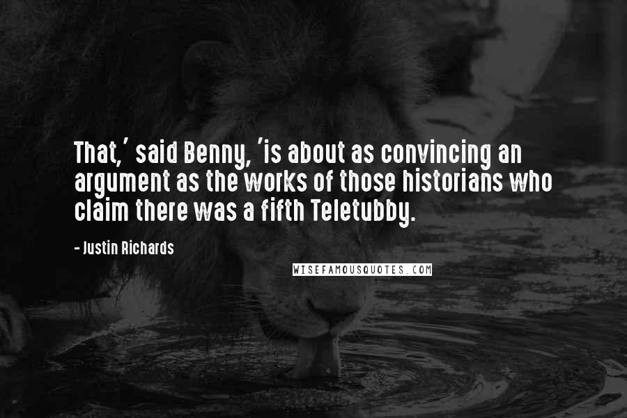 Justin Richards quotes: That,' said Benny, 'is about as convincing an argument as the works of those historians who claim there was a fifth Teletubby. Justin Richards quotes: That,' said Benny, 'is about as convincing an argument as the works of those historians who claim there was a fifth Teletubby.