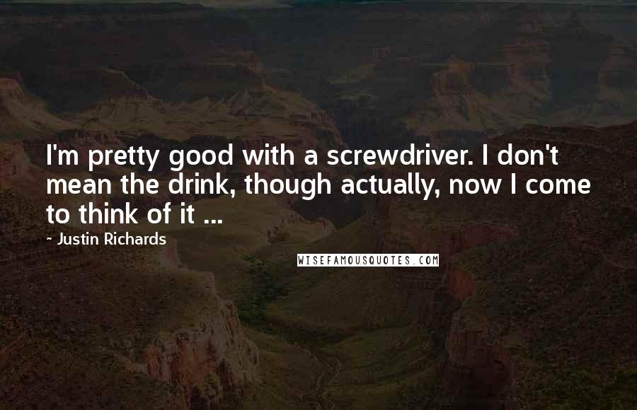 Justin Richards quotes: I'm pretty good with a screwdriver. I don't mean the drink, though actually, now I come to think of it ...