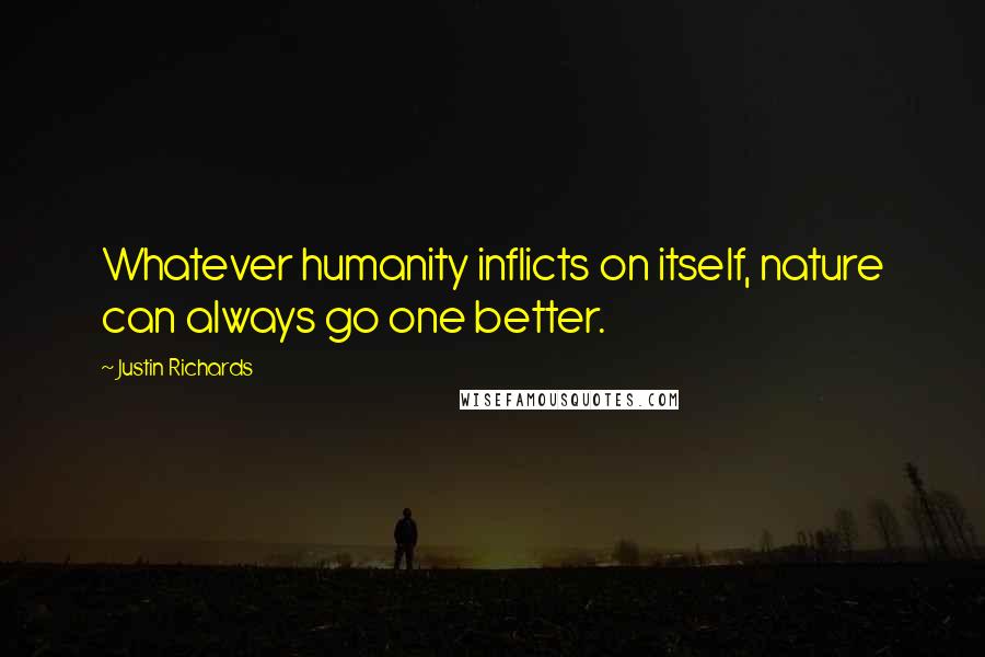 Justin Richards quotes: Whatever humanity inflicts on itself, nature can always go one better. Justin Richards quotes: Whatever humanity inflicts on itself, nature can always go one better.
