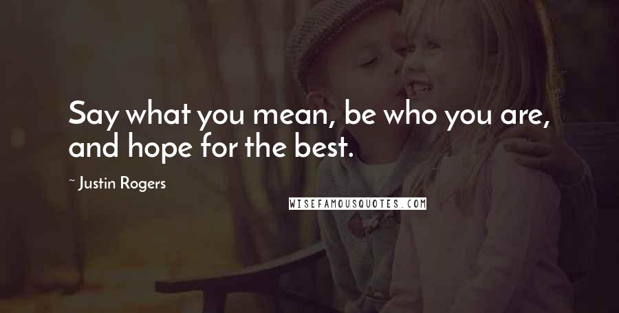 Justin Rogers quotes: Say what you mean, be who you are, and hope for the best. Justin Rogers quotes: Say what you mean, be who you are, and hope for the best.