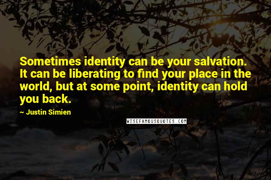 Justin Simien quotes: Sometimes identity can be your salvation. It can be liberating to find your place in the world, but at some point, identity can hold you back.