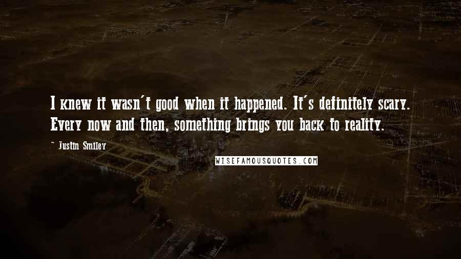 Justin Smiley quotes: I knew it wasn't good when it happened. It's definitely scary. Every now and then, something brings you back to reality.