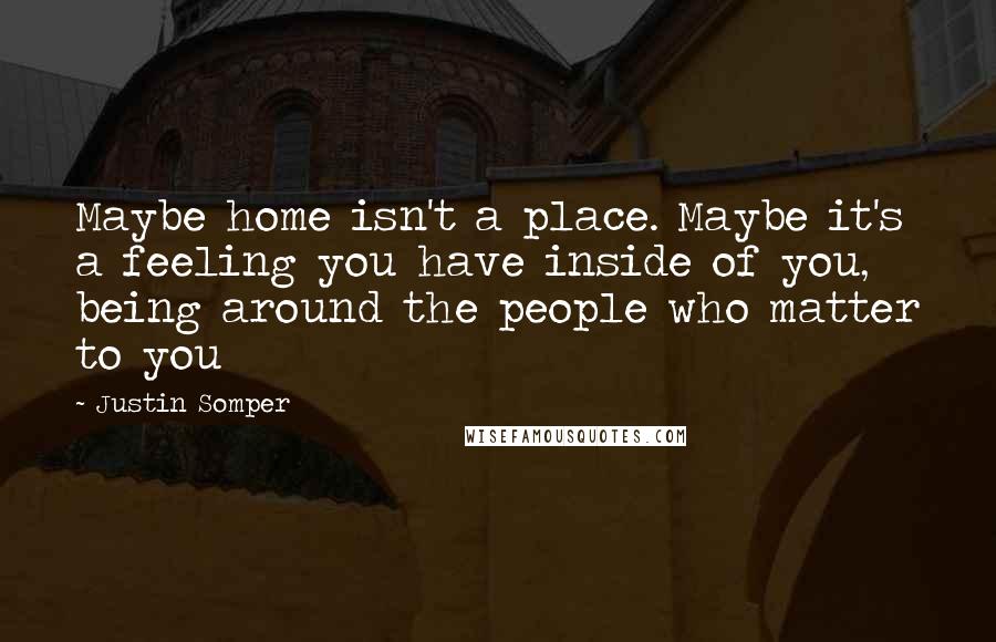 Justin Somper quotes: Maybe home isn't a place. Maybe it's a feeling you have inside of you, being around the people who matter to you