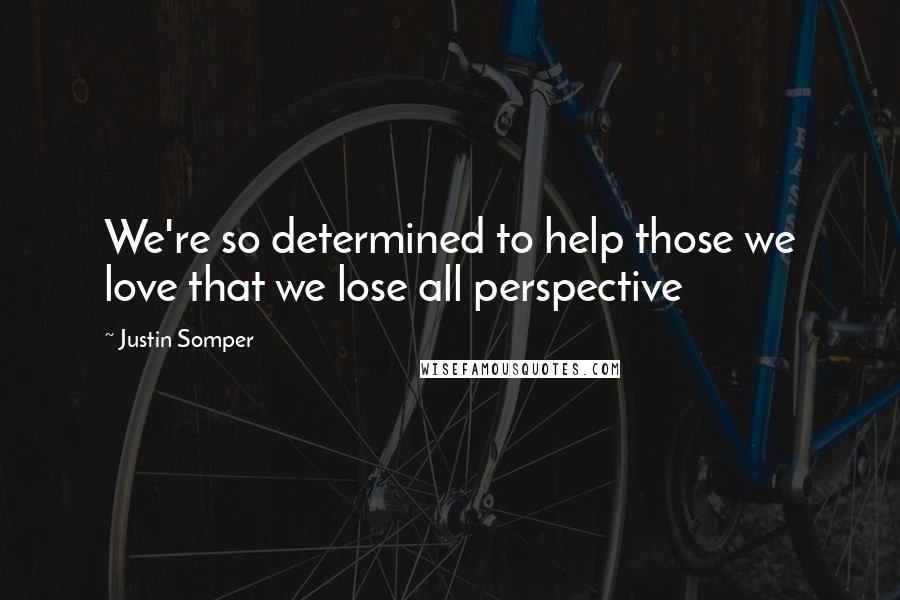 Justin Somper quotes: We're so determined to help those we love that we lose all perspective