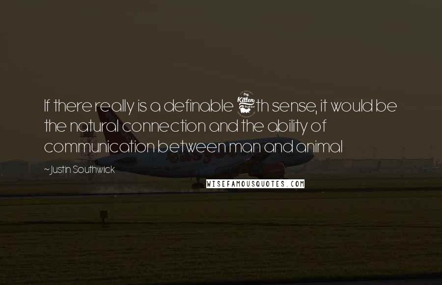 Justin Southwick quotes: If there really is a definable 6th sense, it would be the natural connection and the ability of communication between man and animal Justin Southwick quotes: If there really is a definable 6th sense, it would be the natural connection and the ability of communication between man and animal