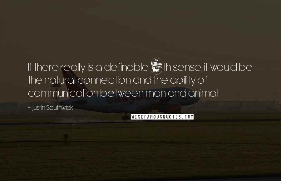 Justin Southwick quotes: If there really is a definable 6th sense, it would be the natural connection and the ability of communication between man and animal