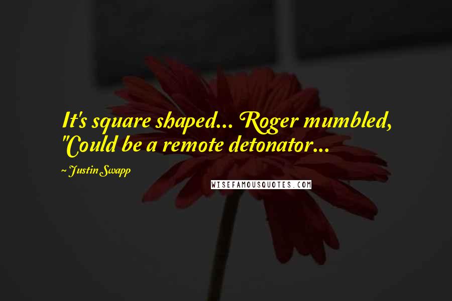 Justin Swapp quotes: It's square shaped... Roger mumbled, "Could be a remote detonator...