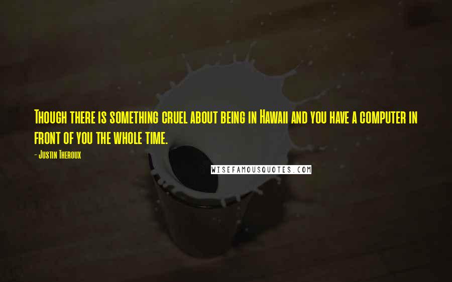 Justin Theroux quotes: Though there is something cruel about being in Hawaii and you have a computer in front of you the whole time.