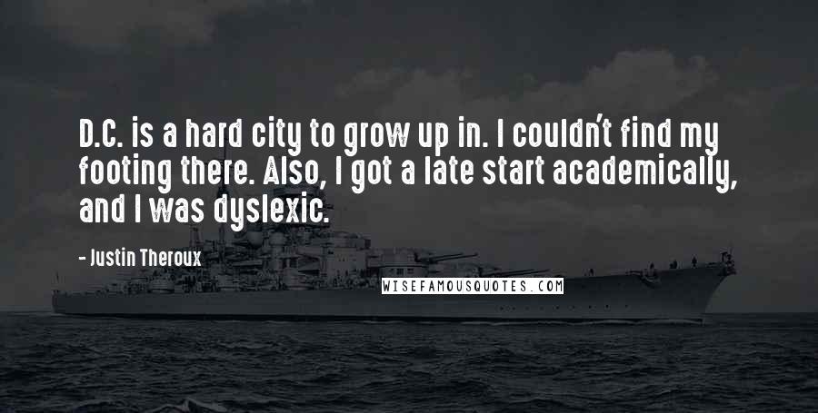 Justin Theroux quotes: D.C. is a hard city to grow up in. I couldn't find my footing there. Also, I got a late start academically, and I was dyslexic.