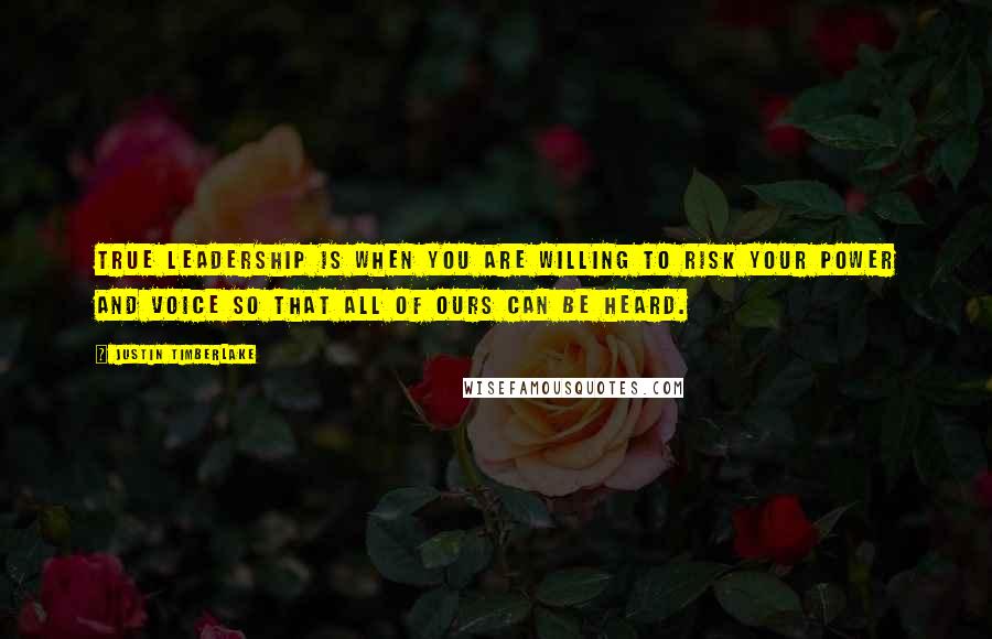 Justin Timberlake quotes: True leadership is when you are willing to risk your power and voice so that all of ours can be heard.