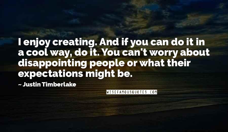 Justin Timberlake quotes: I enjoy creating. And if you can do it in a cool way, do it. You can't worry about disappointing people or what their expectations might be.