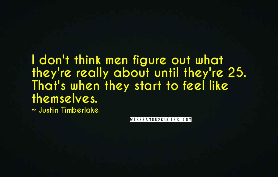 Justin Timberlake quotes: I don't think men figure out what they're really about until they're 25. That's when they start to feel like themselves.