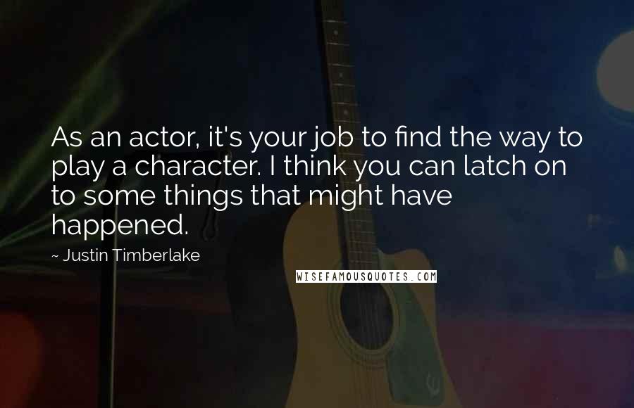 Justin Timberlake quotes: As an actor, it's your job to find the way to play a character. I think you can latch on to some things that might have happened.