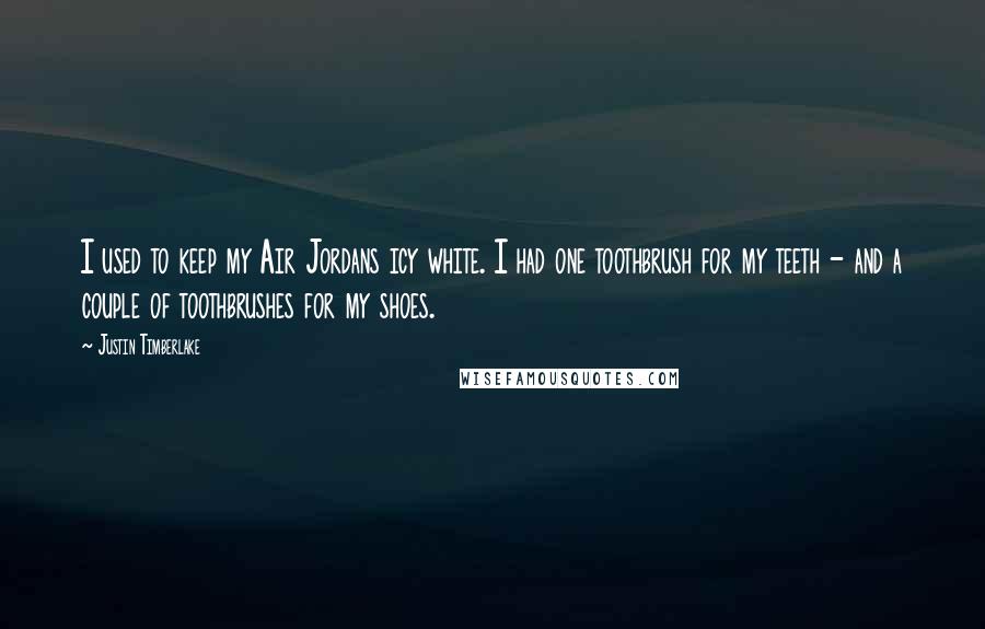 Justin Timberlake quotes: I used to keep my Air Jordans icy white. I had one toothbrush for my teeth - and a couple of toothbrushes for my shoes.