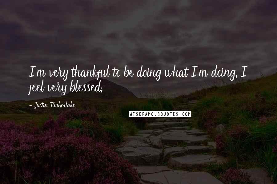 Justin Timberlake quotes: I'm very thankful to be doing what I'm doing. I feel very blessed.