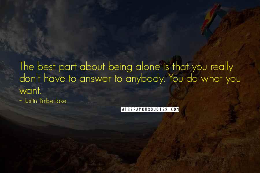 Justin Timberlake quotes: The best part about being alone is that you really don't have to answer to anybody. You do what you want.