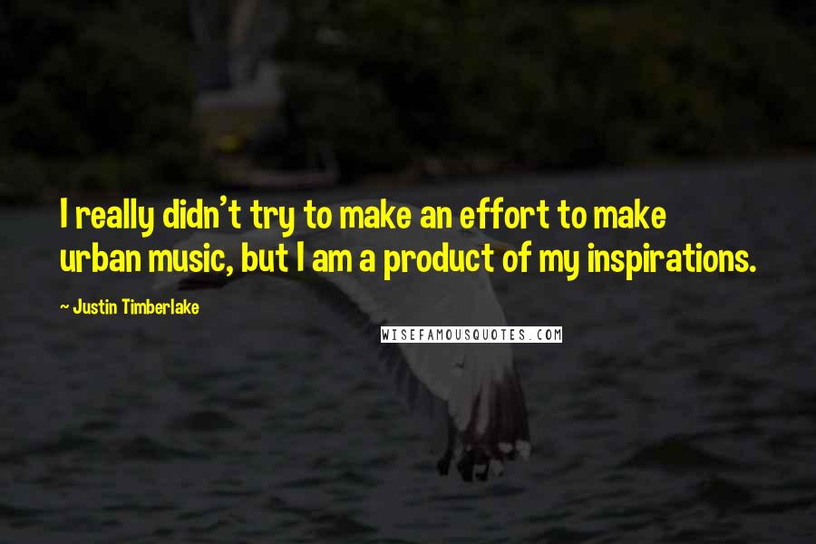 Justin Timberlake quotes: I really didn't try to make an effort to make urban music, but I am a product of my inspirations.