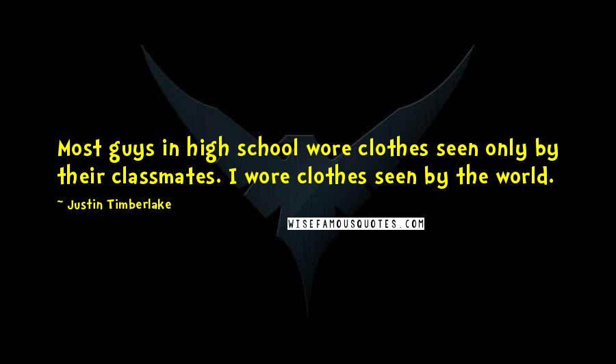 Justin Timberlake quotes: Most guys in high school wore clothes seen only by their classmates. I wore clothes seen by the world.