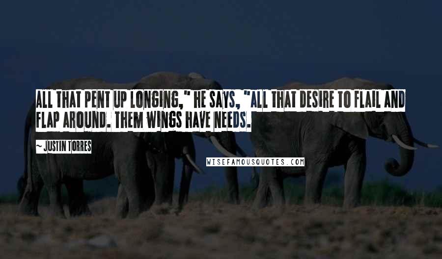 Justin Torres quotes: All that pent up longing," he says, "all that desire to flail and flap around. Them wings have needs.