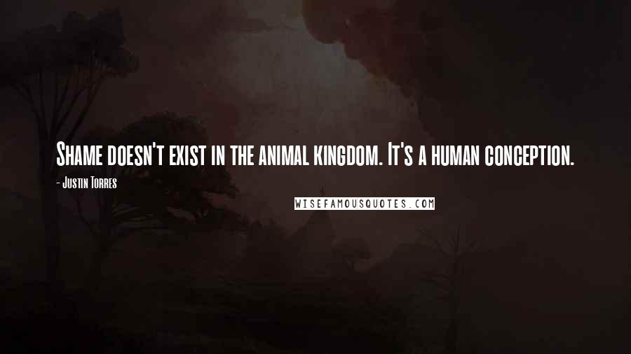 Justin Torres quotes: Shame doesn't exist in the animal kingdom. It's a human conception.