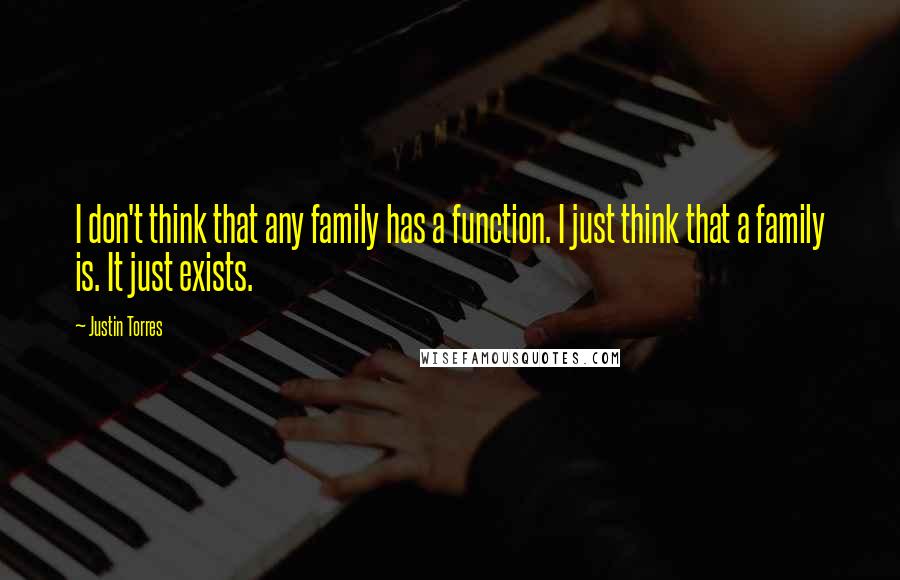 Justin Torres quotes: I don't think that any family has a function. I just think that a family is. It just exists.