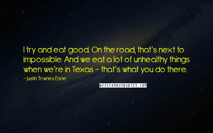 Justin Townes Earle quotes: I try and eat good. On the road, that's next to impossible. And we eat a lot of unhealthy things when we're in Texas - that's what you do there.